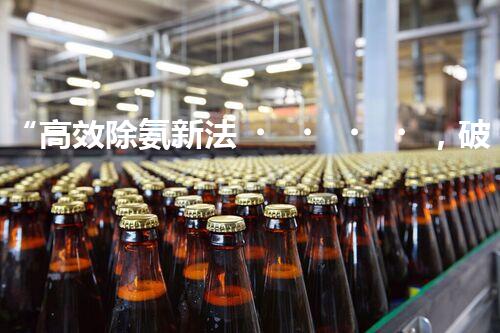“高效除氨新法，破解氨氮廢水超標(biāo)難題”